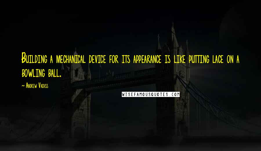 Andrew Vachss Quotes: Building a mechanical device for its appearance is like putting lace on a bowling ball.