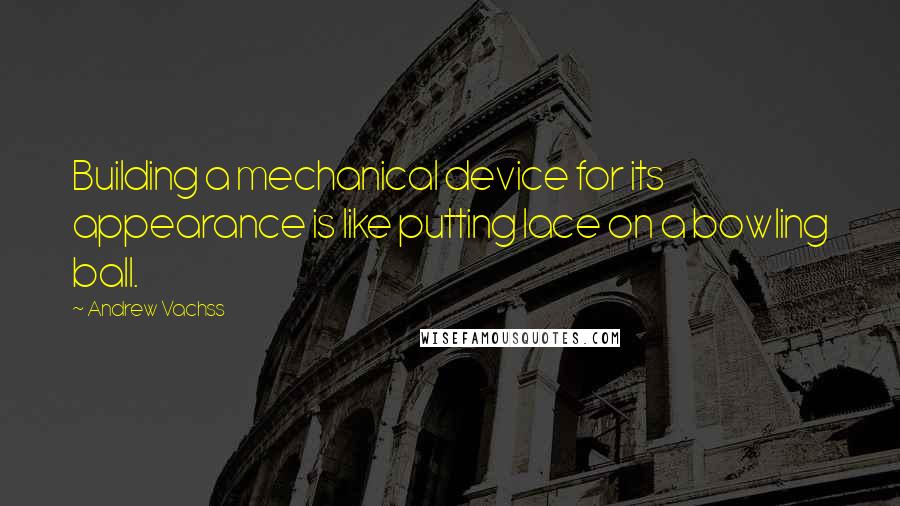 Andrew Vachss Quotes: Building a mechanical device for its appearance is like putting lace on a bowling ball.