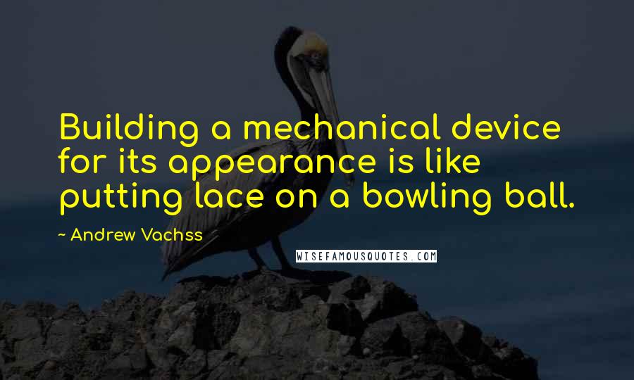 Andrew Vachss Quotes: Building a mechanical device for its appearance is like putting lace on a bowling ball.