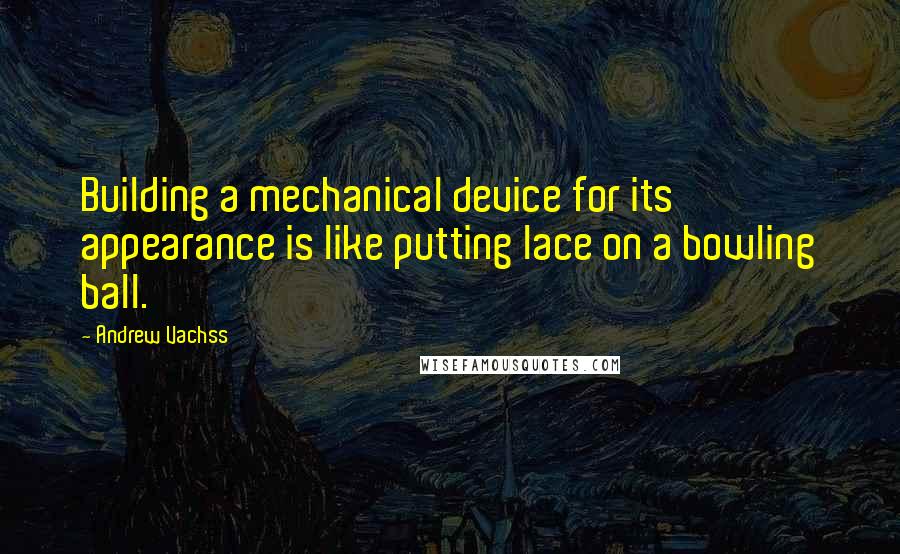 Andrew Vachss Quotes: Building a mechanical device for its appearance is like putting lace on a bowling ball.