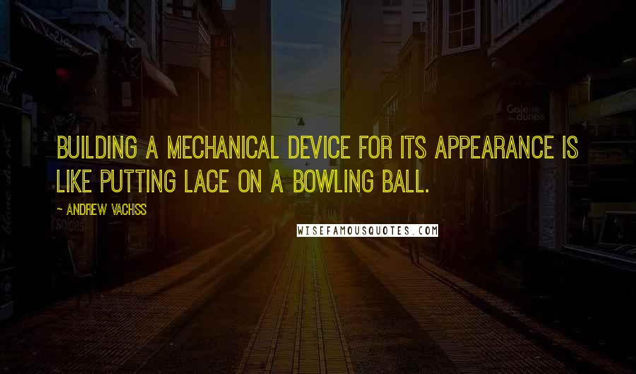 Andrew Vachss Quotes: Building a mechanical device for its appearance is like putting lace on a bowling ball.