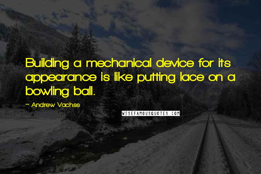 Andrew Vachss Quotes: Building a mechanical device for its appearance is like putting lace on a bowling ball.