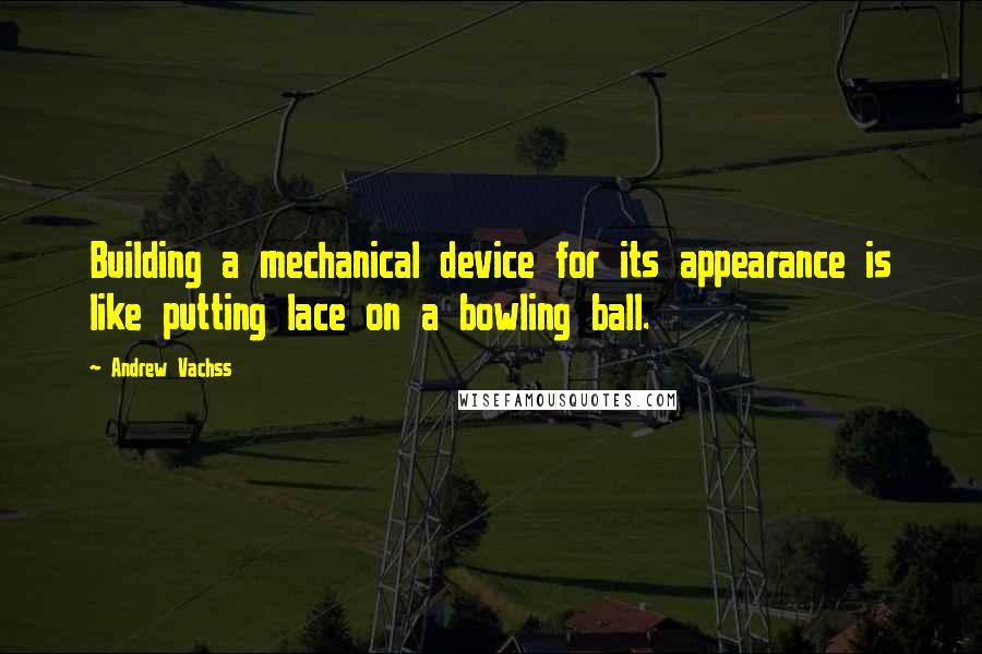 Andrew Vachss Quotes: Building a mechanical device for its appearance is like putting lace on a bowling ball.