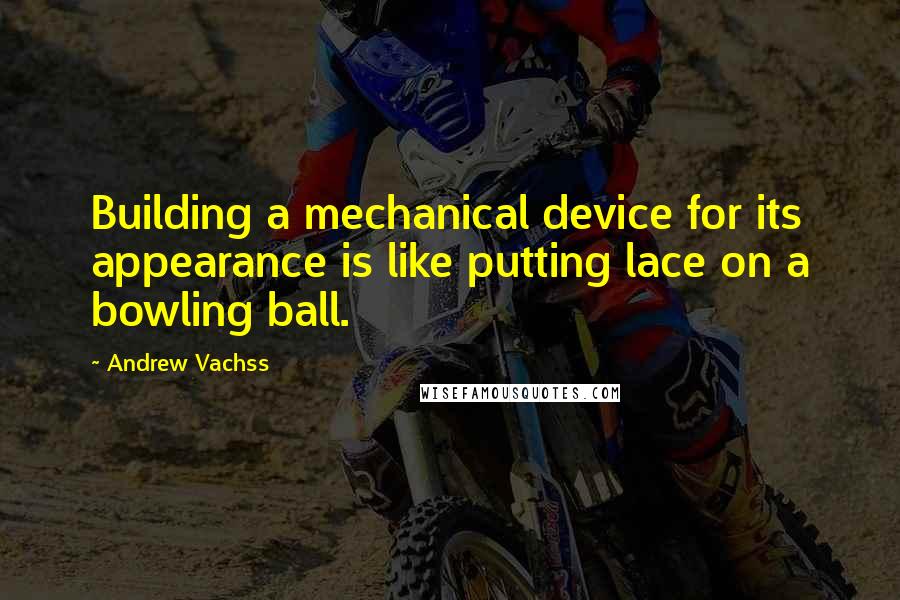 Andrew Vachss Quotes: Building a mechanical device for its appearance is like putting lace on a bowling ball.