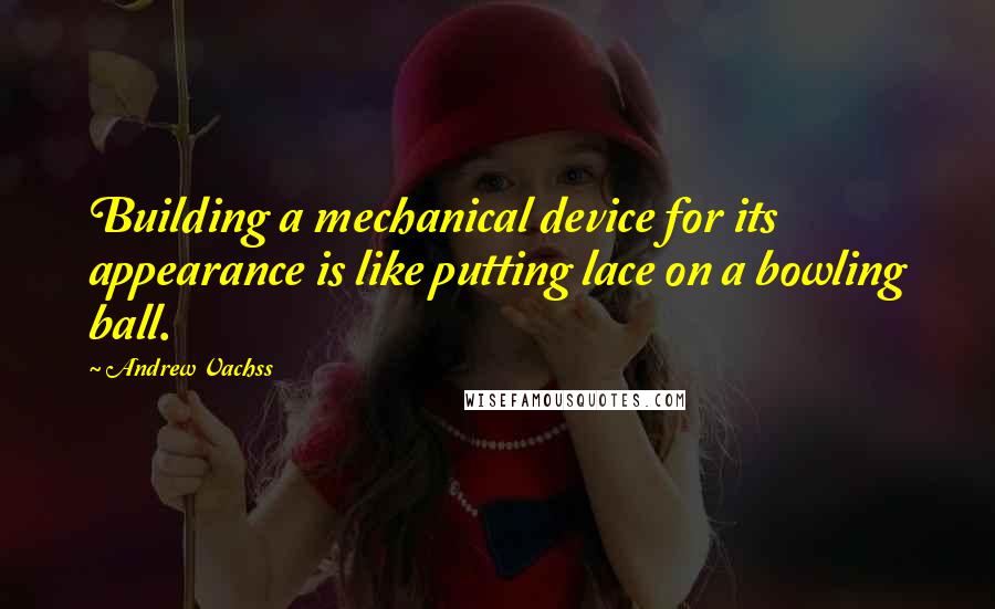 Andrew Vachss Quotes: Building a mechanical device for its appearance is like putting lace on a bowling ball.