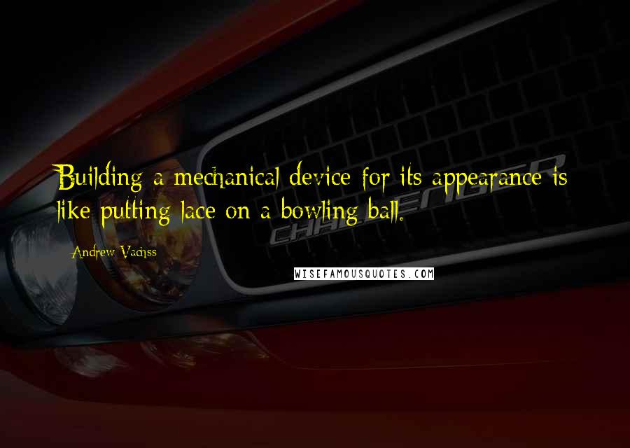 Andrew Vachss Quotes: Building a mechanical device for its appearance is like putting lace on a bowling ball.