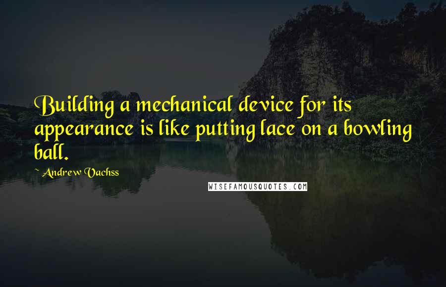 Andrew Vachss Quotes: Building a mechanical device for its appearance is like putting lace on a bowling ball.