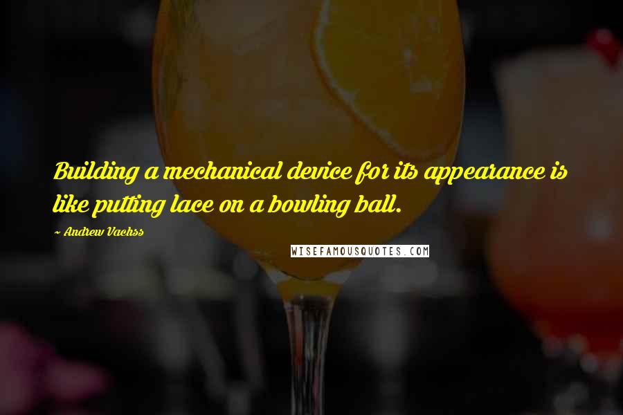 Andrew Vachss Quotes: Building a mechanical device for its appearance is like putting lace on a bowling ball.
