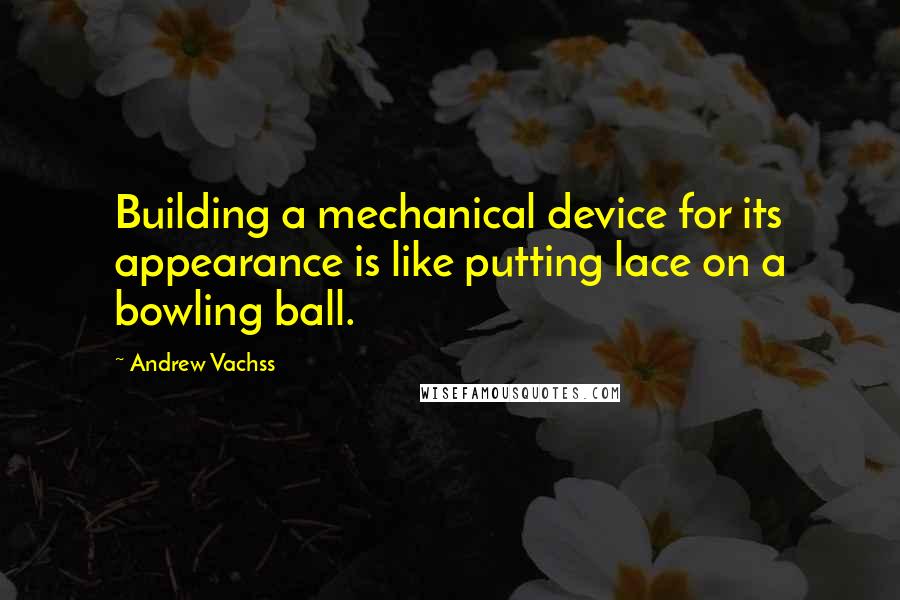 Andrew Vachss Quotes: Building a mechanical device for its appearance is like putting lace on a bowling ball.