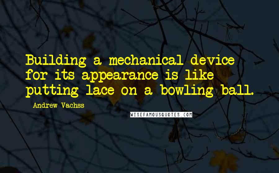 Andrew Vachss Quotes: Building a mechanical device for its appearance is like putting lace on a bowling ball.