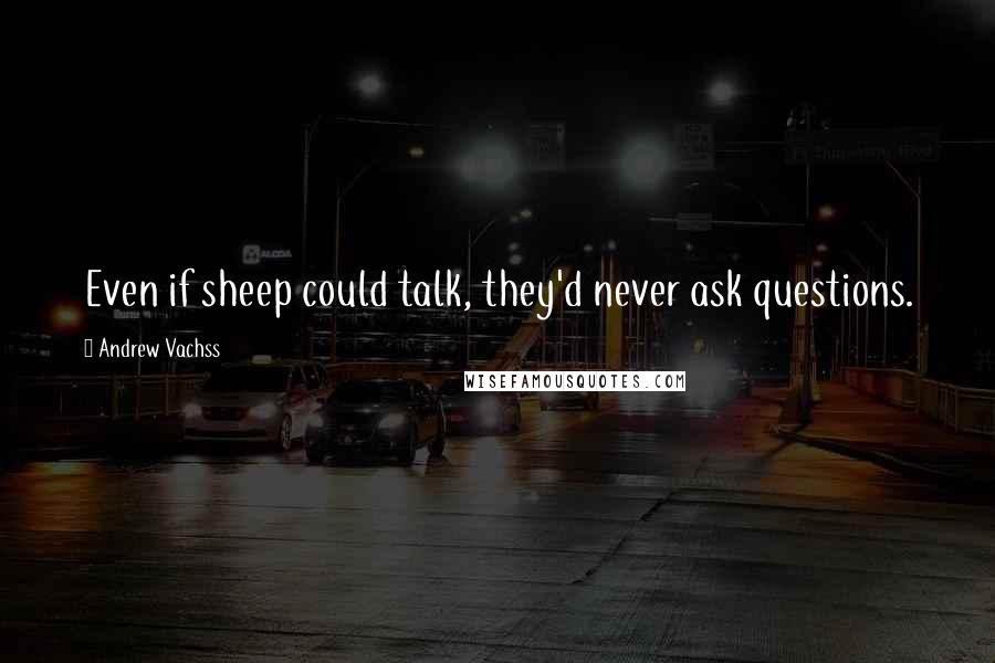 Andrew Vachss Quotes: Even if sheep could talk, they'd never ask questions.