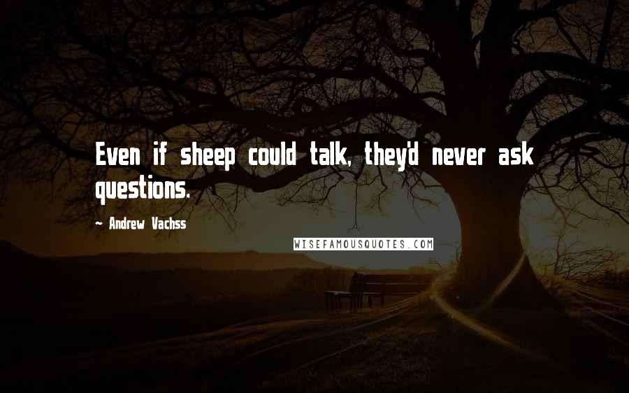 Andrew Vachss Quotes: Even if sheep could talk, they'd never ask questions.