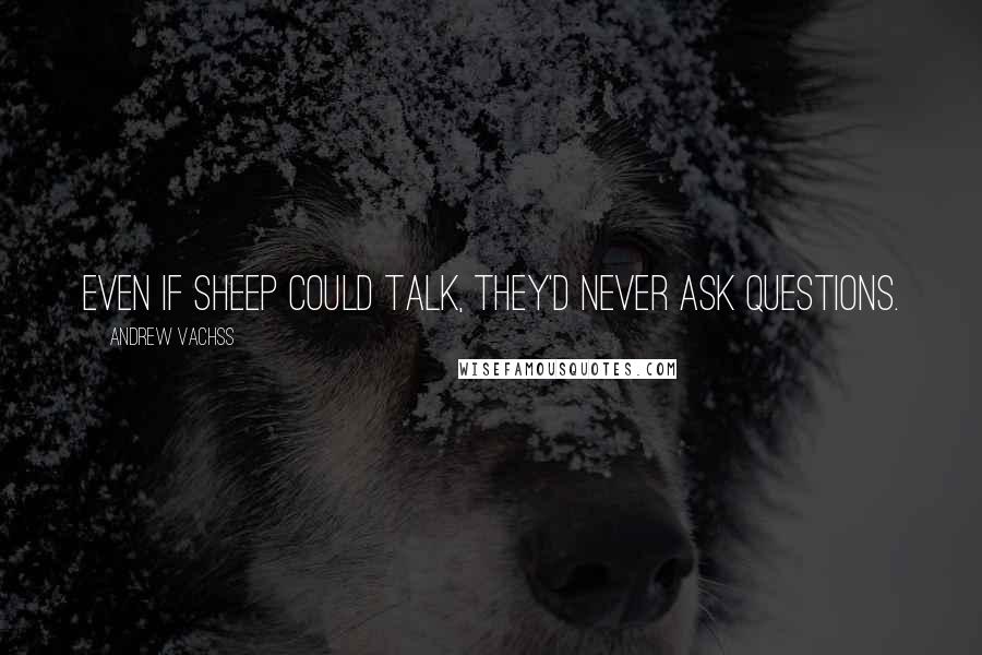 Andrew Vachss Quotes: Even if sheep could talk, they'd never ask questions.