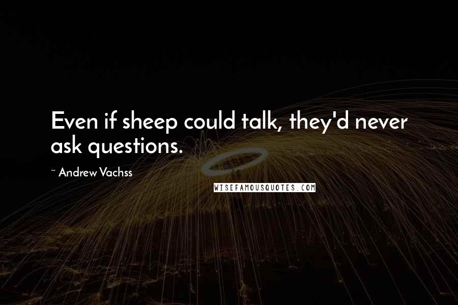 Andrew Vachss Quotes: Even if sheep could talk, they'd never ask questions.