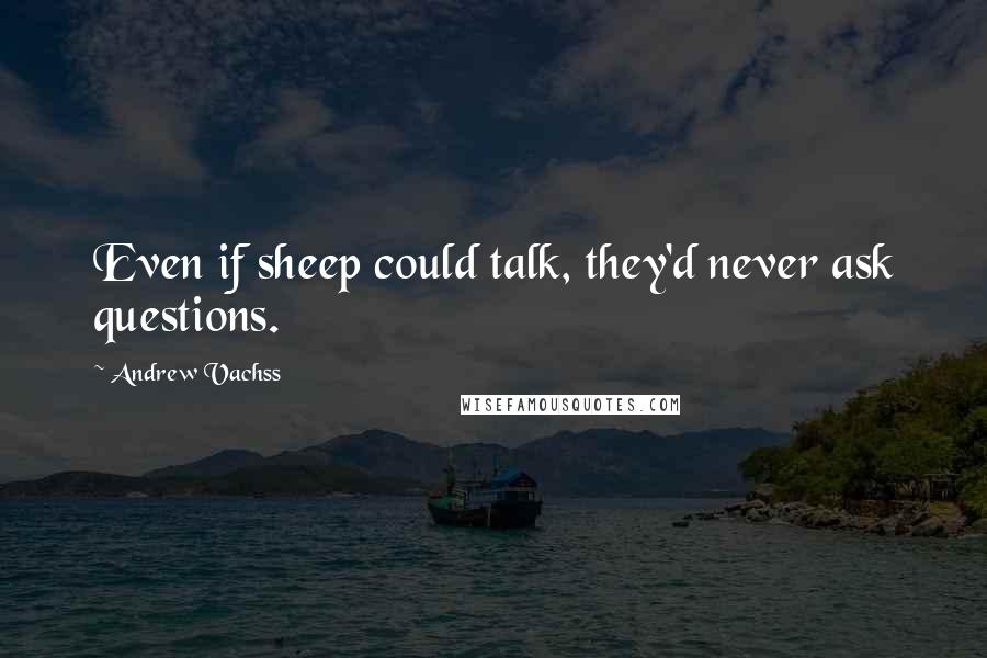 Andrew Vachss Quotes: Even if sheep could talk, they'd never ask questions.