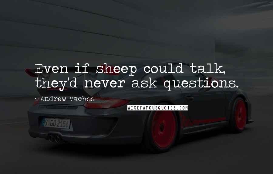 Andrew Vachss Quotes: Even if sheep could talk, they'd never ask questions.