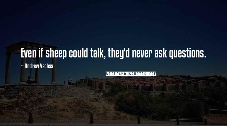 Andrew Vachss Quotes: Even if sheep could talk, they'd never ask questions.