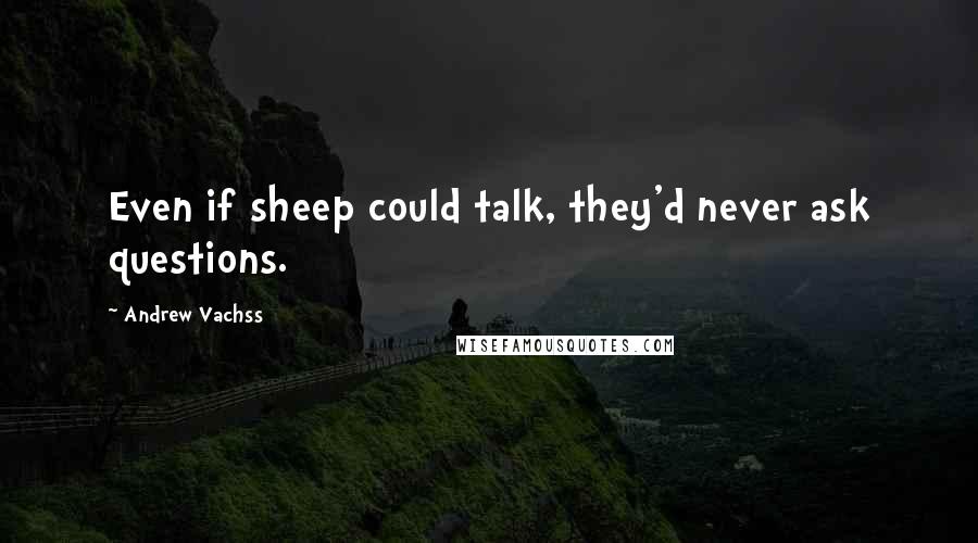 Andrew Vachss Quotes: Even if sheep could talk, they'd never ask questions.