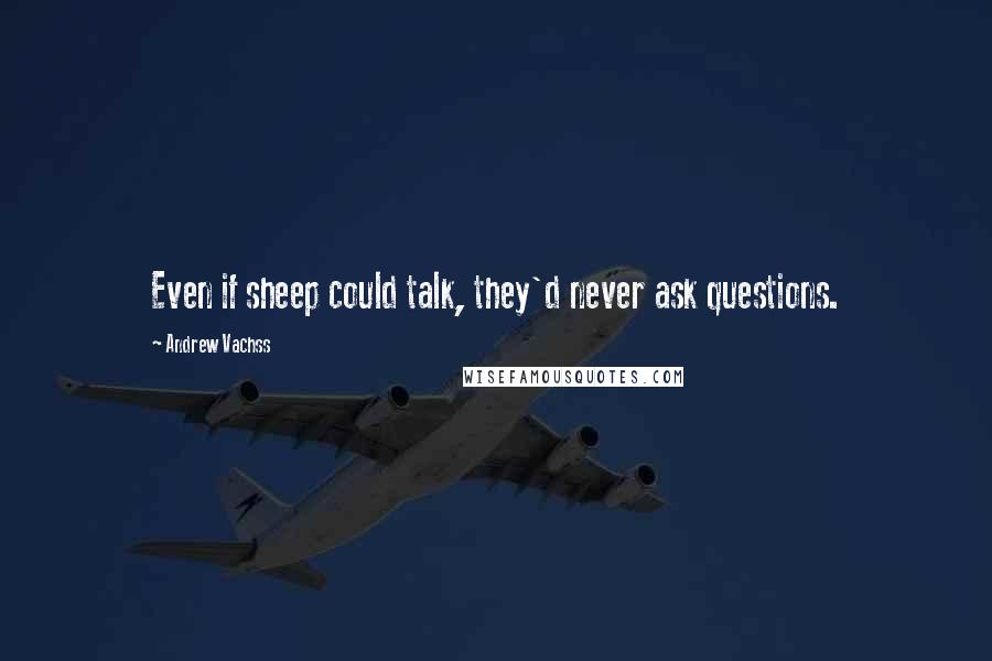 Andrew Vachss Quotes: Even if sheep could talk, they'd never ask questions.