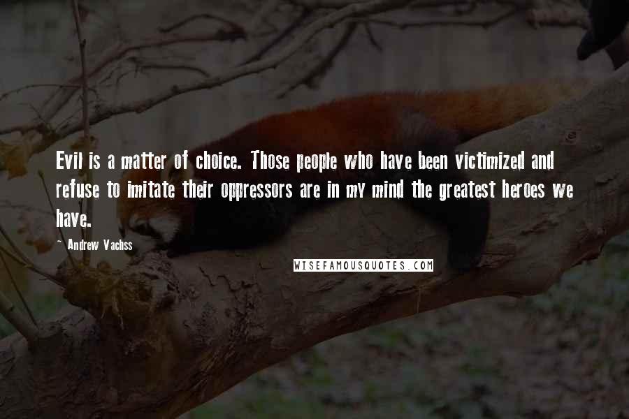 Andrew Vachss Quotes: Evil is a matter of choice. Those people who have been victimized and refuse to imitate their oppressors are in my mind the greatest heroes we have.