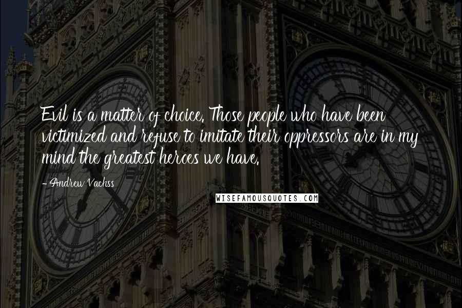 Andrew Vachss Quotes: Evil is a matter of choice. Those people who have been victimized and refuse to imitate their oppressors are in my mind the greatest heroes we have.