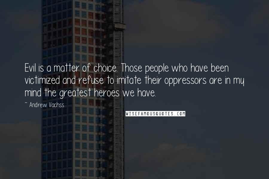 Andrew Vachss Quotes: Evil is a matter of choice. Those people who have been victimized and refuse to imitate their oppressors are in my mind the greatest heroes we have.