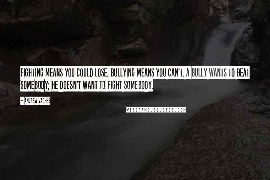 Andrew Vachss Quotes: Fighting means you could lose. Bullying means you can't. A bully wants to beat somebody; he doesn't want to fight somebody.