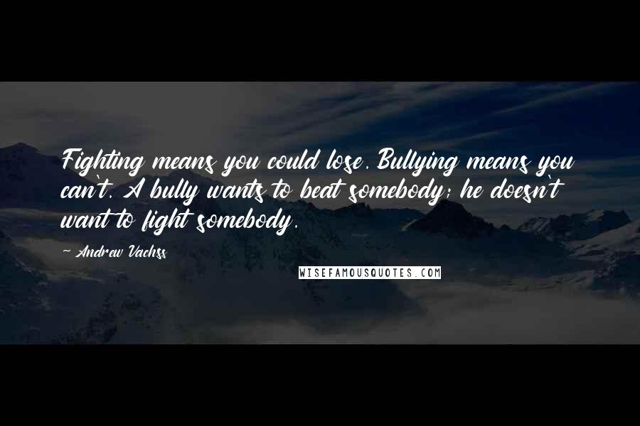 Andrew Vachss Quotes: Fighting means you could lose. Bullying means you can't. A bully wants to beat somebody; he doesn't want to fight somebody.