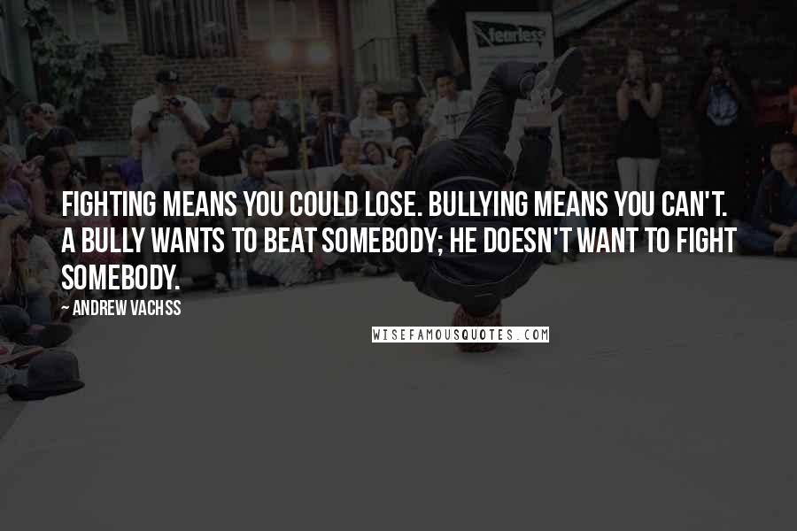 Andrew Vachss Quotes: Fighting means you could lose. Bullying means you can't. A bully wants to beat somebody; he doesn't want to fight somebody.