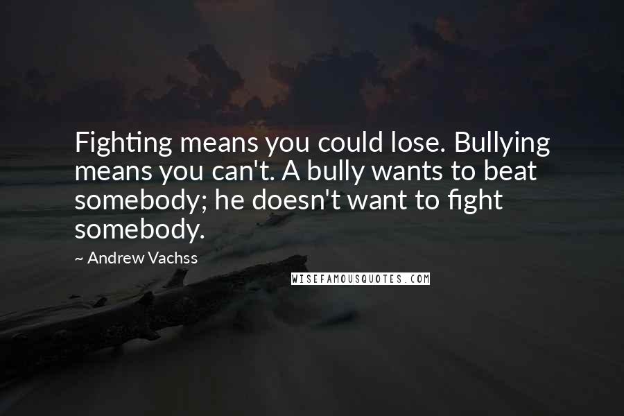 Andrew Vachss Quotes: Fighting means you could lose. Bullying means you can't. A bully wants to beat somebody; he doesn't want to fight somebody.