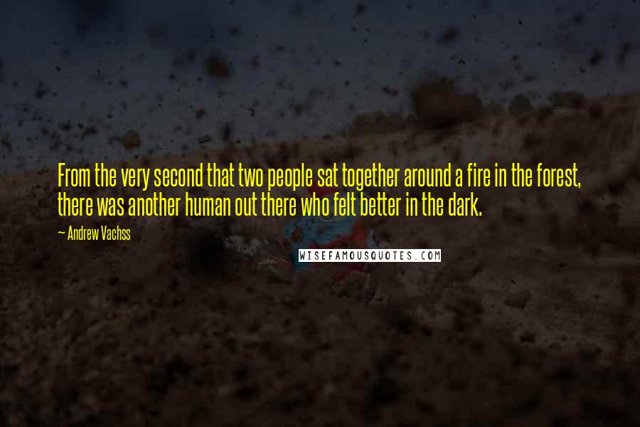 Andrew Vachss Quotes: From the very second that two people sat together around a fire in the forest, there was another human out there who felt better in the dark.