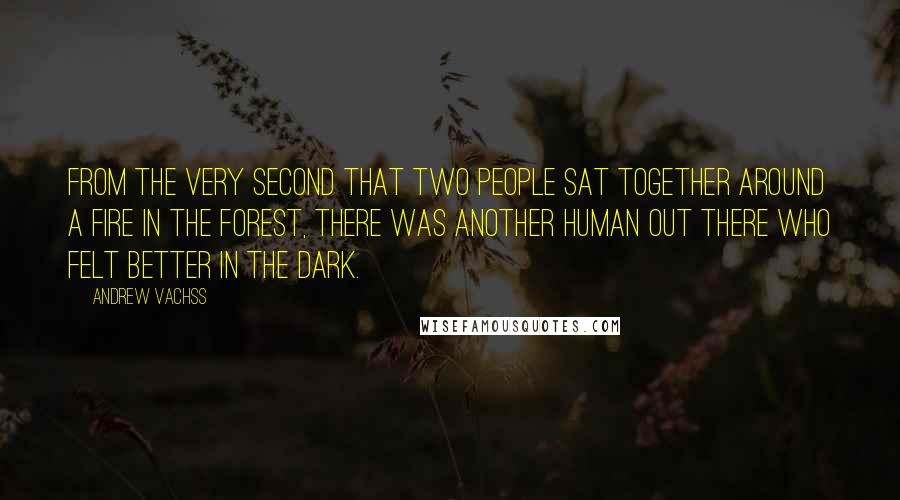 Andrew Vachss Quotes: From the very second that two people sat together around a fire in the forest, there was another human out there who felt better in the dark.