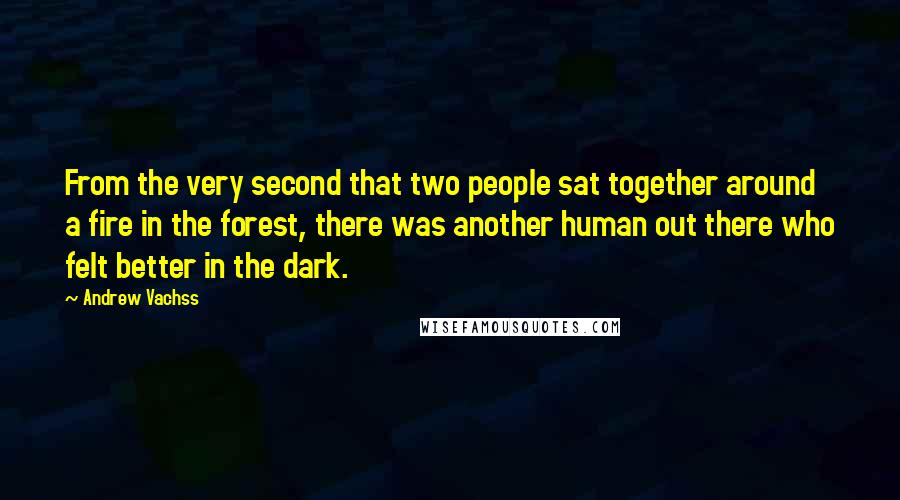 Andrew Vachss Quotes: From the very second that two people sat together around a fire in the forest, there was another human out there who felt better in the dark.