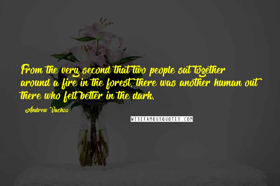 Andrew Vachss Quotes: From the very second that two people sat together around a fire in the forest, there was another human out there who felt better in the dark.