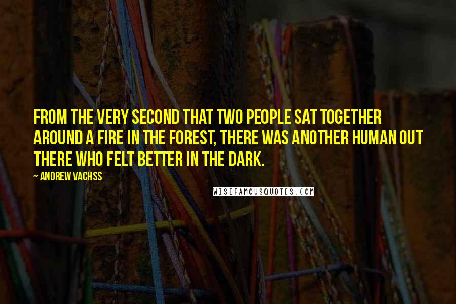 Andrew Vachss Quotes: From the very second that two people sat together around a fire in the forest, there was another human out there who felt better in the dark.