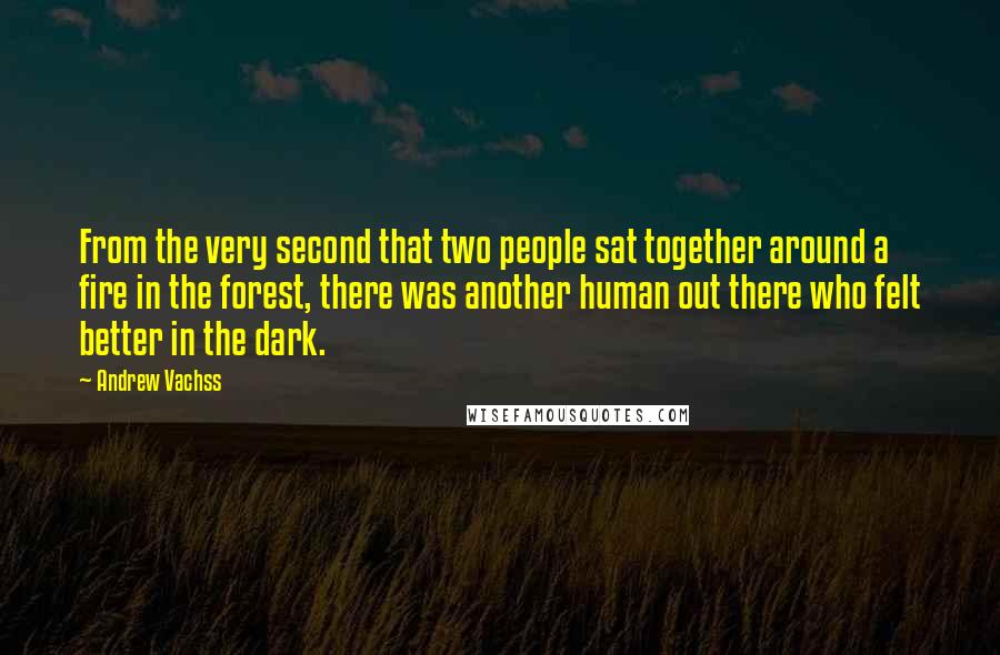 Andrew Vachss Quotes: From the very second that two people sat together around a fire in the forest, there was another human out there who felt better in the dark.