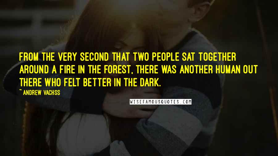 Andrew Vachss Quotes: From the very second that two people sat together around a fire in the forest, there was another human out there who felt better in the dark.