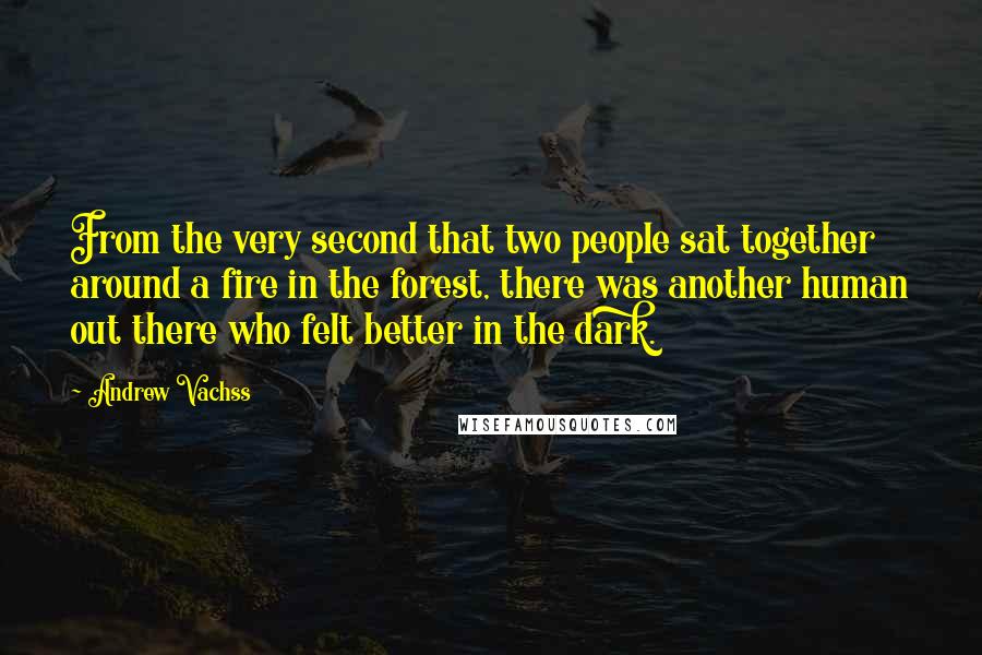 Andrew Vachss Quotes: From the very second that two people sat together around a fire in the forest, there was another human out there who felt better in the dark.