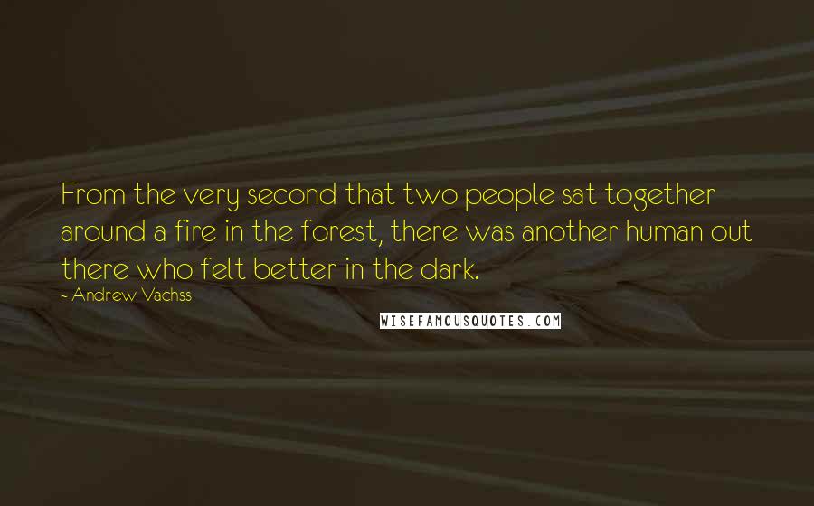 Andrew Vachss Quotes: From the very second that two people sat together around a fire in the forest, there was another human out there who felt better in the dark.