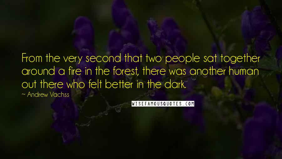 Andrew Vachss Quotes: From the very second that two people sat together around a fire in the forest, there was another human out there who felt better in the dark.