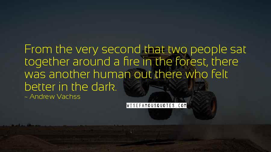 Andrew Vachss Quotes: From the very second that two people sat together around a fire in the forest, there was another human out there who felt better in the dark.