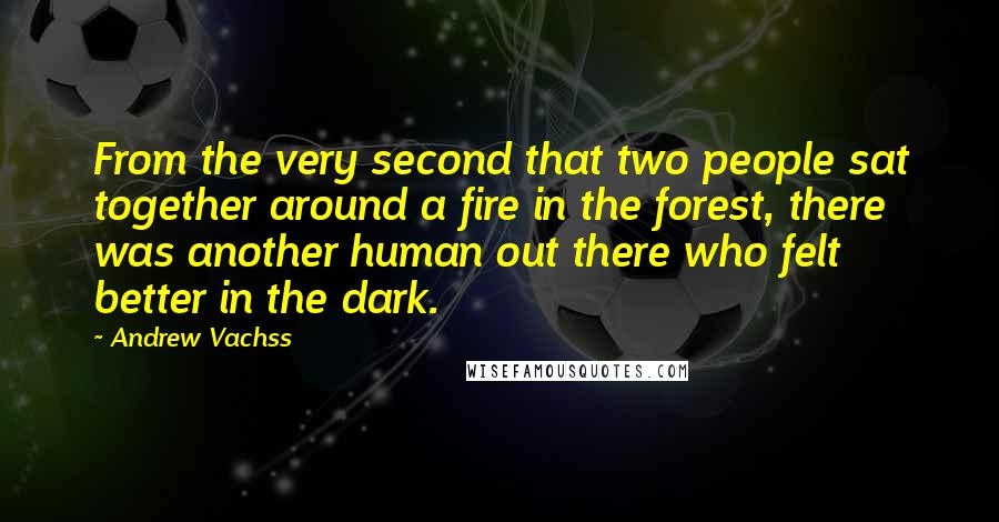 Andrew Vachss Quotes: From the very second that two people sat together around a fire in the forest, there was another human out there who felt better in the dark.