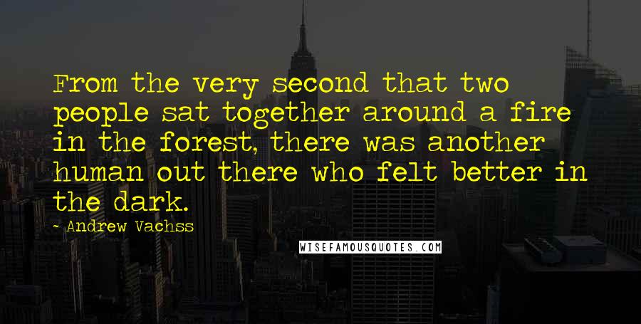 Andrew Vachss Quotes: From the very second that two people sat together around a fire in the forest, there was another human out there who felt better in the dark.