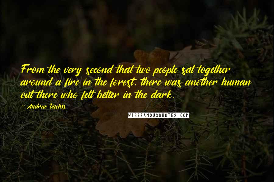 Andrew Vachss Quotes: From the very second that two people sat together around a fire in the forest, there was another human out there who felt better in the dark.