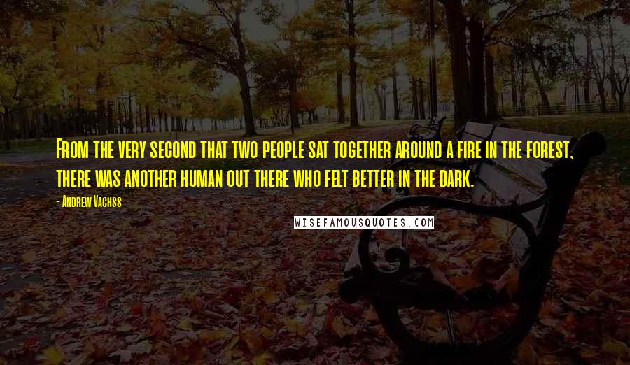 Andrew Vachss Quotes: From the very second that two people sat together around a fire in the forest, there was another human out there who felt better in the dark.