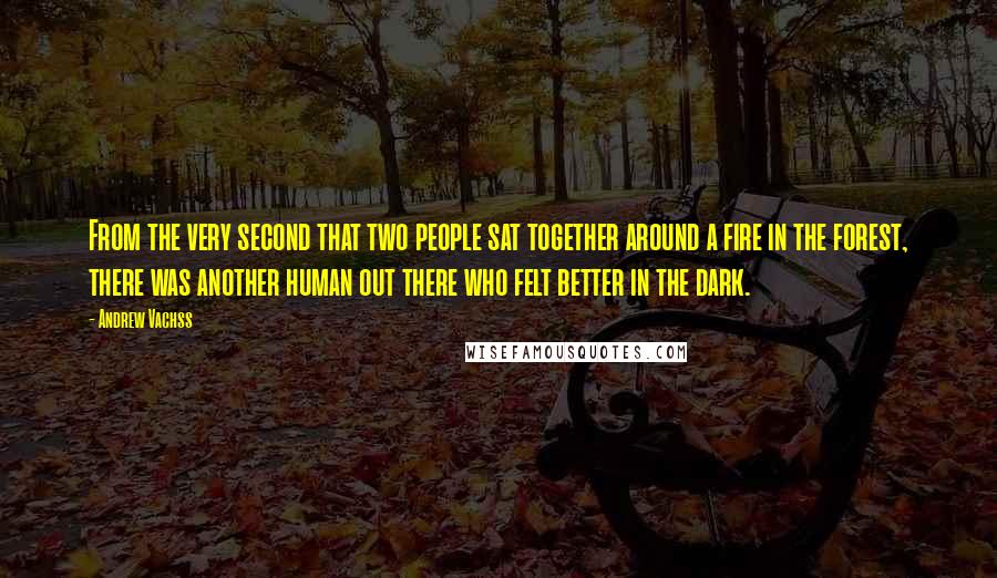 Andrew Vachss Quotes: From the very second that two people sat together around a fire in the forest, there was another human out there who felt better in the dark.