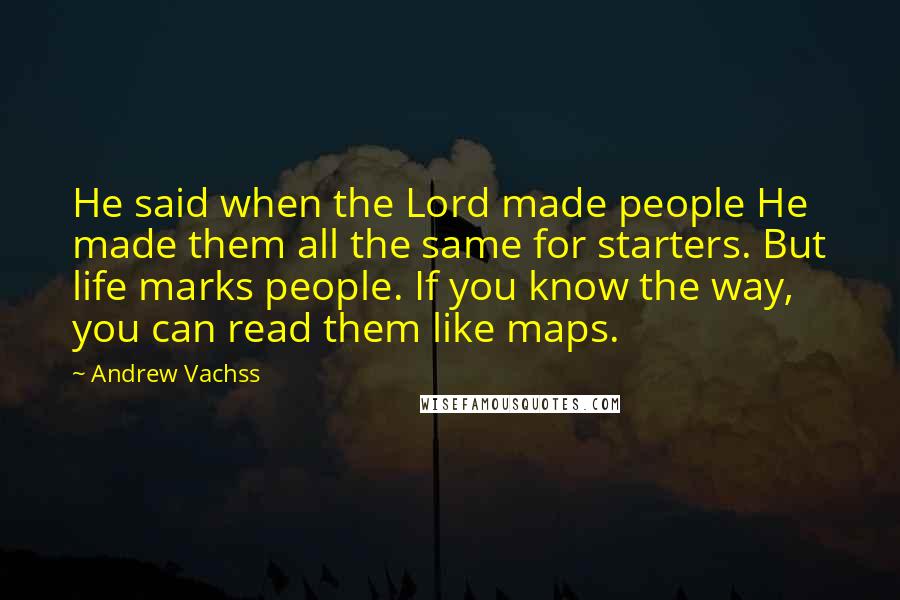 Andrew Vachss Quotes: He said when the Lord made people He made them all the same for starters. But life marks people. If you know the way, you can read them like maps.