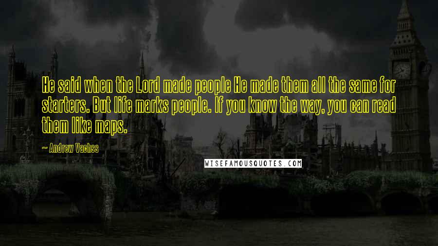 Andrew Vachss Quotes: He said when the Lord made people He made them all the same for starters. But life marks people. If you know the way, you can read them like maps.