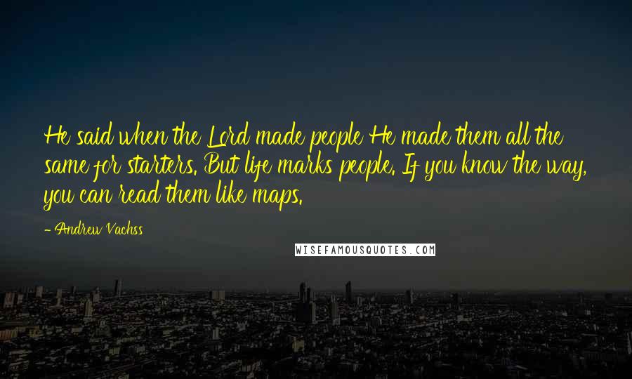 Andrew Vachss Quotes: He said when the Lord made people He made them all the same for starters. But life marks people. If you know the way, you can read them like maps.