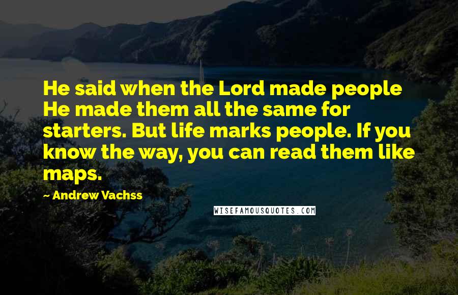 Andrew Vachss Quotes: He said when the Lord made people He made them all the same for starters. But life marks people. If you know the way, you can read them like maps.